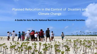 Planned Relocation in the Context of Disasters and
Climate Change
A Guide for Asia Pacific National Red Cross and Red Crescent Societies
 