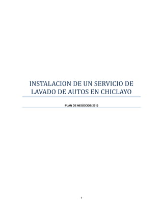 INSTALACION DE UN SERVICIO DE
 LAVADO DE AUTOS EN CHICLAYO
         PLAN DE NEGOCIOS 2010




                   1
 