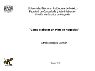 Universidad Nacional Autónoma de México
 Facultad de Contaduría y Administración
      División de Estudios de Posgrado




 “Como elaborar un Plan de Negocios”



           Alfredo Delgado Guzmán




                    Octubre 2010
 