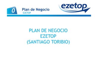 PLAN DE NEGOCIO
EZETOP
(SANTIAGO TORIBIO)
Plan de Negocio
EZETOP0
 