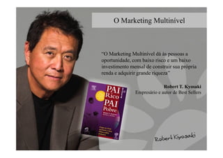“O Marketing Multinível dá às pessoas a
oportunidade, com baixo risco e um baixo
investimento mensal de construir sua própria
renda e adquirir grande riqueza”
O Marketing Multinível
Robert T. Kyosaki
Empresário e autor de Best Sellers
 