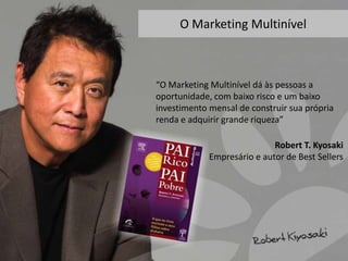 O Marketing Multinível

“O Marketing Multinível dá às pessoas a
oportunidade, com baixo risco e um baixo
investimento mensal de construir sua própria
renda e adquirir grande riqueza”
Robert T. Kyosaki
Empresário e autor de Best Sellers

 