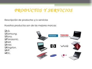 PRODUCTOS Y SERVICIOS
Descripción de productos y/o servicios
Nuestros productos son de las mejores marcas:
LG.
Samsung.
Sony.
Panasonic.
Dell.
Intel.
Kingston.
HP.
Etc.
 