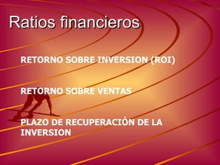 Ratios financieros RETORNO SOBRE INVERSION (ROI) RETORNO SOBRE VENTAS PLAZO DE RECUPERACIÓN DE LA INVERSION 