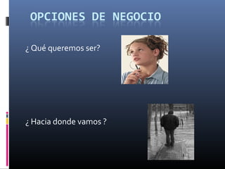 ¿ Qué queremos ser?
¿ Hacia donde vamos ?
 