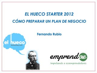 EL HUECO STARTER 2012
CÓMO PREPARAR UN PLAN DE NEGOCIO


          Fernando Rubio
 