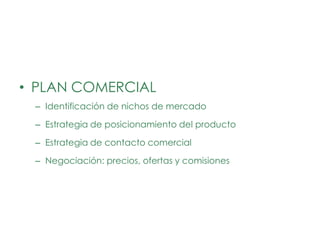 • PLAN COMERCIAL
 – Identificación de nichos de mercado

 – Estrategia de posicionamiento del producto

 – Estrategia de contacto comercial

 – Negociación: precios, ofertas y comisiones
 