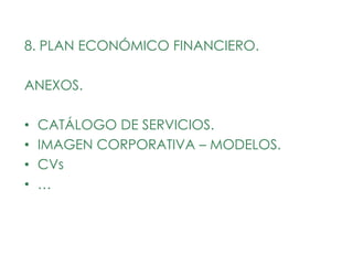 8. PLAN ECONÓMICO FINANCIERO.

ANEXOS.

•   CATÁLOGO DE SERVICIOS.
•   IMAGEN CORPORATIVA – MODELOS.
•   CVs
•   …
 