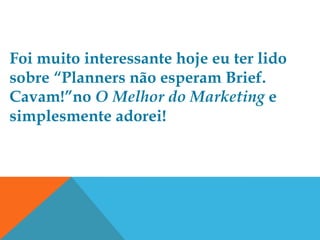 Foi muito interessante hoje eu ter lido
sobre “Planners não esperam Brief.
Cavam!”no O Melhor do Marketing e
simplesmente adorei!
 