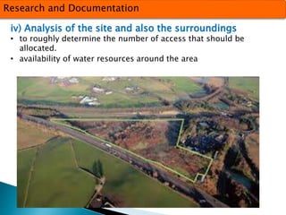 Research and Documentation 
iv) Analysis of the site and also the surroundings 
• to roughly determine the number of access that should be 
allocated. 
• availability of water resources around the area 
 