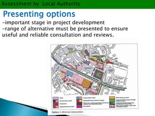 Assessment by Local Authority 
Presenting options 
-important stage in project development 
-range of alternative must be presented to ensure 
useful and reliable consultation and reviews. 
 