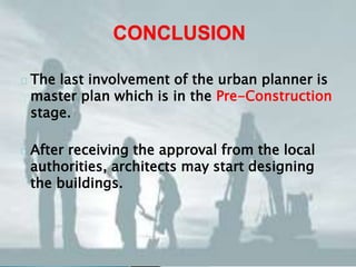 CONCLUSION 
The last involvement of the urban planner is 
master plan which is in the Pre-Construction 
stage. 
After receiving the approval from the local 
authorities, architects may start designing 
the buildings. 
 