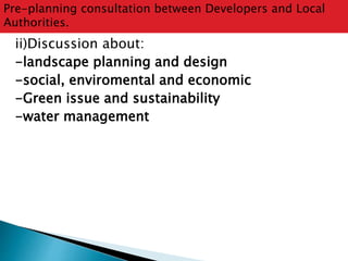 Pre-planning consultation between Developers and Local 
Authorities. 
ii)Discussion about: 
-landscape planning and design 
-social, enviromental and economic 
-Green issue and sustainability 
-water management 
 