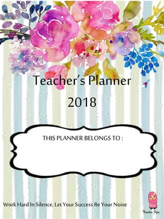 Teacher’s Planner
2018
THIS PLANNER BELONGS TO :
WorkHard InSilence,LetYour Success Be Your Noise
 
