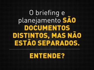 O briefing e
planejamento SÃO
DOCUMENTOS
DISTINTOS, MAS NÃO
ESTÃO SEPARADOS.
ENTENDE?
 