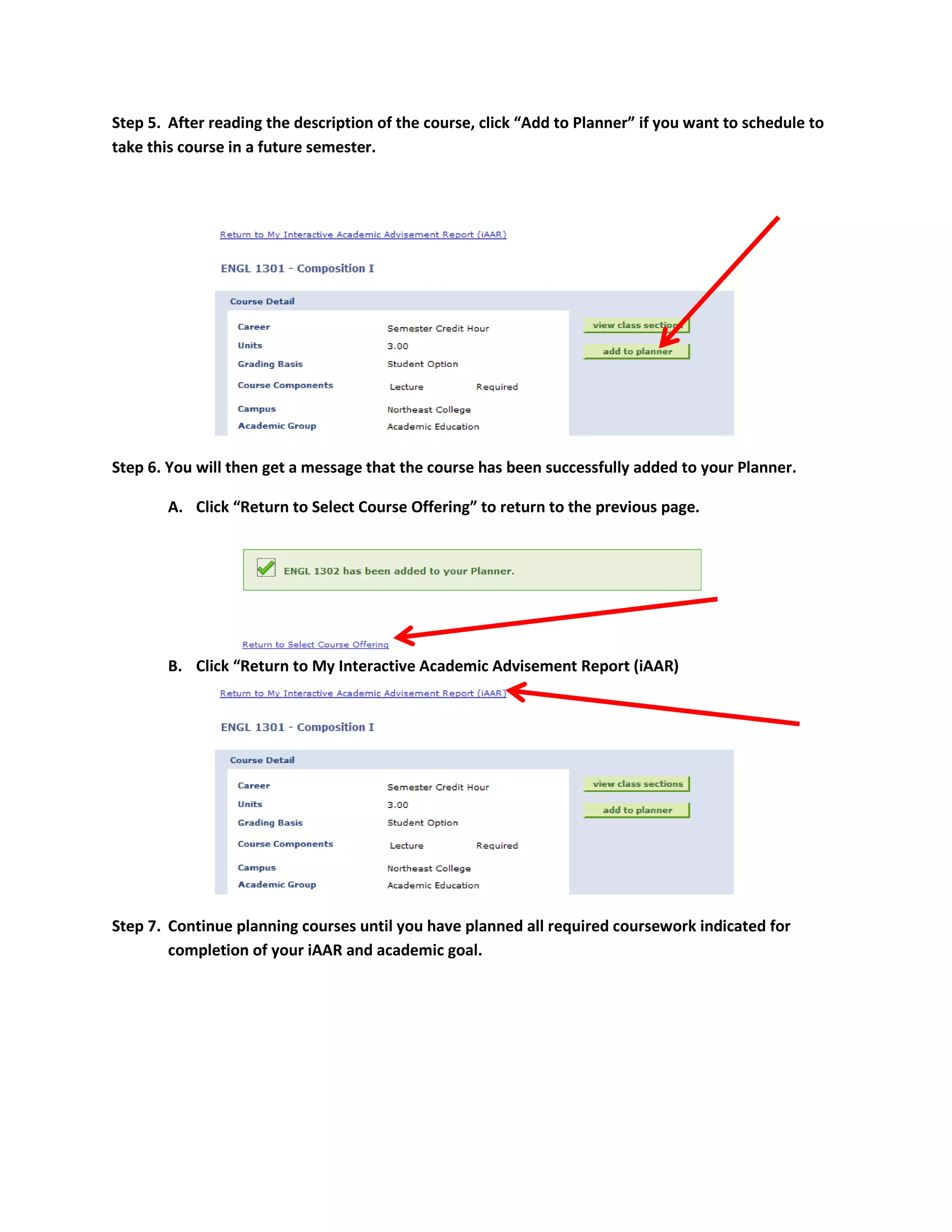 Step 5. After reading the description of the course, click “Add to Planner” if you want to schedule to
take this course in a future semester.

Step 6. You will then get a message that the course has been successfully added to your Planner.
A. Click “Return to Select Course Offering” to return to the previous page.

B. Click “Return to My Interactive Academic Advisement Report (iAAR)

Step 7. Continue planning courses until you have planned all required coursework indicated for
completion of your iAAR and academic goal.

 