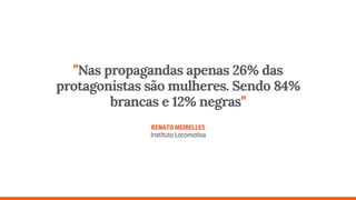 "Nas propagandas apenas 26% das
protagonistas são mulheres. Sendo 84%
brancas e 12% negras" 
 
RENATOMEIRELLES 
InstitutoLocomotiva
 