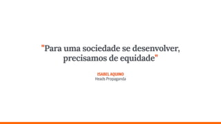 "Para uma sociedade se desenvolver,
precisamos de equidade" 
 
ISABELAQUINO 
HeadsPropaganda
 