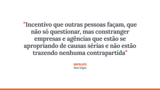 "Incentivo que outras pessoas façam, que
não só questionar, mas constranger
empresas e agências que estão se
apropriando de causas sérias e não estão
trazendo nenhuma contrapartida" 
 
IANBLACK 
NewVegas
 