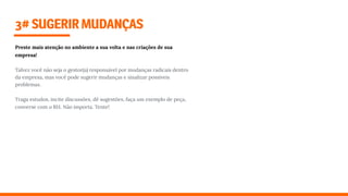 3#SUGERIRMUDANÇAS
Preste mais atenção no ambiente a sua volta e nas criações de sua
empresa!
Talvez você não seja o gestor(a) responsável por mudanças radicais dentro
da empresa, mas você pode sugerir mudanças e sinalizar possíveis
problemas.
Traga estudos, incite discussões, dê sugestões, faça um exemplo de peça,
converse com o RH. Não importa. Tente!
 