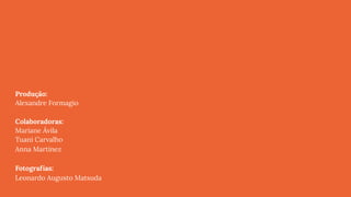 Produção:
Alexandre Formagio
Colaboradoras: 
Mariane Ávila 
Tuani Carvalho 
Anna Martinez 
 
Fotografias: 
Leonardo Augusto Matsuda
 
