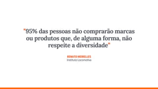 "95% das pessoas não comprarão marcas
ou produtos que, de alguma forma, não
respeite a diversidade" 
 
RENATOMEIRELLES 
InstitutoLocomotiva
 
