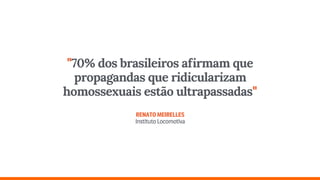 "70% dos brasileiros afirmam que
propagandas que ridicularizam
homossexuais estão ultrapassadas" 
 
RENATOMEIRELLES 
InstitutoLocomotiva
 