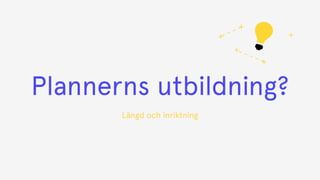 Plannerns utbildning?
Längd och inriktning
 