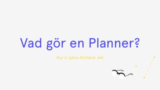 Vad gör en Planner?
Hur vi själva förklarar det
 