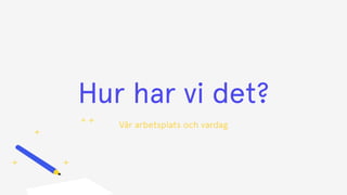 Hur har vi det?
Vår arbetsplats och vardag
+
 