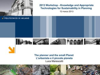 Cover
The planner and the small Planet
L'urbanista e il piccolo pianeta
Luca Marescotti
2013 Workshop - Knowledge and Appropriate
Technologies for Sustainability in Planning
12 marzo 2013
 
