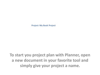 To start your project plan with Planner, open 
a new document in your favorite tool and 
simply give your project a name. 
 