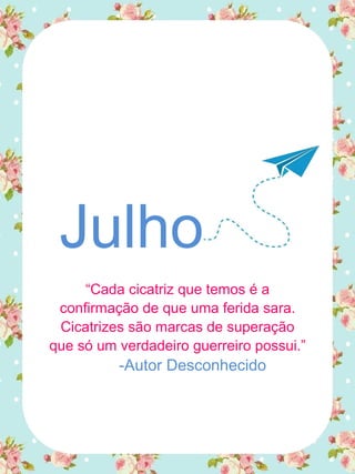 Julho
“Cada cicatriz que temos é a
confirmação de que uma ferida sara.
Cicatrizes são marcas de superação
que só um verdadeiro guerreiro possui.”
-Autor Desconhecido
 