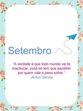 Setembro
“A verdade é que todo mundo vai te
machucar, você só tem que escolher
por quem vale a pena sofrer.”
-Airton Senna
 