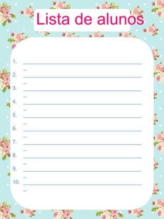 Lista de alunos
1. ________________________________________
_
2. ________________________________________
_
3. ________________________________________
_
4. ________________________________________
_
5. ________________________________________
_
6. ________________________________________
_
7. ________________________________________
_
8. ________________________________________
_
9. ________________________________________
_
10. ________________________________________
_
 