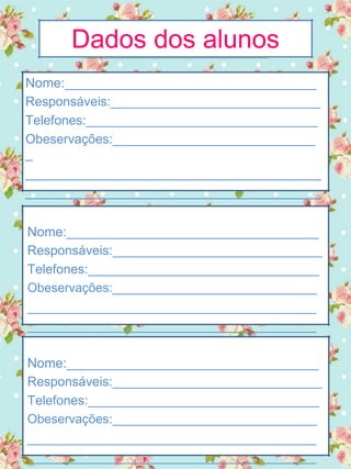 Dados dos alunos
Nome:__________________________________
Responsáveis:_____________________________
Telefones:________________________________
Obeservações:____________________________
_
_______________________________________
_______________________________________
Nome:__________________________________
Responsáveis:_____________________________
Telefones:________________________________
Obeservações:_____________________________
_______________________________________
_______________________________________
Nome:__________________________________
Responsáveis:_____________________________
Telefones:________________________________
Obeservações:_____________________________
_______________________________________
_______________________________________
 