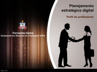 Planejamento
estratégico digital
Perfil do profissional
Fernando Gama
Graduando em Sistemas de Informação UFPA
 