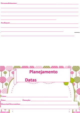 Desenvolvimento:_____________________________________________________________
_____________________________________________________________________________
_____________________________________________________________________________
_____________________________________________________________________________
_______________________________________________________
Avaliaçao:____________________________________________________________________
_____________________________________________________________________________
______________________________________________________________
_________________________________________________________________________
Tema:_____________________________________________________________
Data:_______________ Duração:_________________________________________
MateriaisNecessários:_________________________________________________________
_____________________________________________________________________________
Planejamento
Datas
comemorativas
 