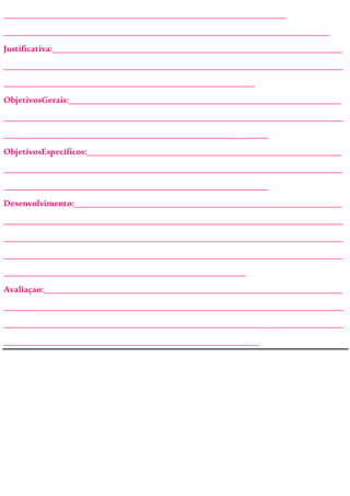 ________________________________________________________________
__________________________________________________________________________
Justificativa:__________________________________________________________________
_____________________________________________________________________________
_________________________________________________________
ObjetivosGerais:______________________________________________________________
_____________________________________________________________________________
____________________________________________________________
ObjetivosEspecíficos:__________________________________________________________
_____________________________________________________________________________
____________________________________________________________
Desenvolvimento:_____________________________________________________________
_____________________________________________________________________________
_____________________________________________________________________________
_____________________________________________________________________________
_______________________________________________________
Avaliaçao:____________________________________________________________________
_____________________________________________________________________________
_____________________________________________________________________________
__________________________________________________________
 