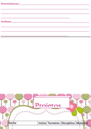 Desenvolvimento:_____________________________________________________________
_____________________________________________________________________________
_____________________________________________________________________________
____________________________________________________________
Avaliaçao:____________________________________________________________________
_____________________________________________________________________________
_____________________________________________________________________________
__________________________________________________________
Nome Inicio Termino Disciplina Material
Projetos
 