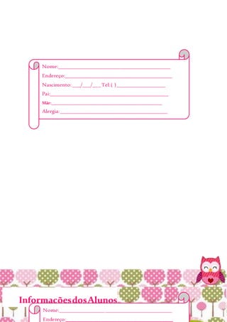 InformaçõesdosAlunos
Nome:__________________________________________
Endereço:________________________________________
Nascimento:___/___/___Tel:( )__________________
Pai:____________________________________________
Mãe:___________________________________________________
Alergia:________________________________________
EmergênciaChamar:______________________________
_______________________________________________
Obs:___________________________________________
_______________________________________________
_______________________________________________
Nome:__________________________________________
Endereço:________________________________________
 