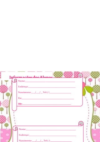 InformaçõesdosAlunos
Nome:__________________________________________
Endereço:________________________________________
Nascimento:___/___/__Tel:( )__________________
Nome:__________________________________________
Endereço:________________________________________
Nascimento:___/___/__Tel:( )__________________
Pai:____________________________________________
Mãe:___________________________________________________
Alergia:________________________________________
EmergênciaChamar:______________________________
_______________________________________________
Obs:___________________________________________
_______________________________________________
_______________________________________________
 