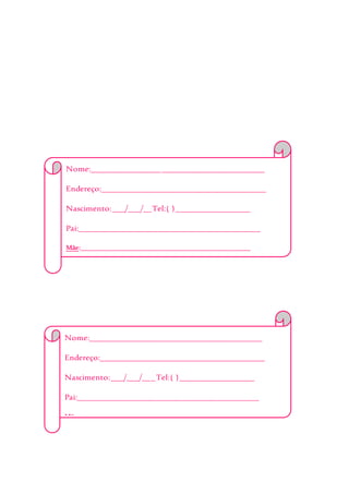 Nome:__________________________________________
Endereço:________________________________________
Nascimento:___/___/__Tel:( )__________________
Pai:____________________________________________
Mãe:___________________________________________________
Alergia:________________________________________
EmergênciaChamar:______________________________
_______________________________________________
Obs:___________________________________________
_______________________________________________
_______________________________________________
Nome:__________________________________________
Endereço:________________________________________
Nascimento:___/___/___Tel:( )__________________
Pai:____________________________________________
Mãe:___________________________________________________
Alergia:________________________________________
EmergênciaChamar:______________________________
_______________________________________________
 