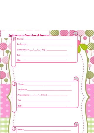 InformaçõesdosAlunos
Nome:__________________________________________
Endereço:________________________________________
Nascimento:___/___/__Tel:( )__________________
Pai:____________________________________________
Mãe:___________________________________________________
Alergia:________________________________________
EmergênciaChamar:______________________________
_______________________________________________
Obs:___________________________________________
_______________________________________________
Nome:__________________________________________
Nome:__________________________________________
Endereço:________________________________________
Nascimento:___/___/__Tel:( )__________________
Pai:____________________________________________
Mãe:___________________________________________________
Alergia:________________________________________
EmergênciaChamar:______________________________
_______________________________________________
Obs:___________________________________________
_______________________________________________
_______________________________________________
 