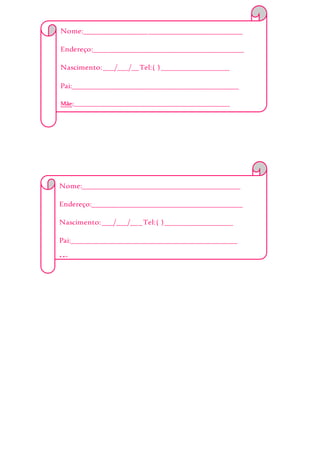 Nome:__________________________________________
Endereço:________________________________________
Nascimento:___/___/__Tel:( )__________________
Pai:____________________________________________
Mãe:___________________________________________________
Alergia:________________________________________
EmergênciaChamar:______________________________
_______________________________________________
Obs:___________________________________________
_______________________________________________
_______________________________________________
Nome:__________________________________________
Endereço:________________________________________
Nascimento:___/___/___Tel:( )__________________
Pai:____________________________________________
Mãe:___________________________________________________
Alergia:________________________________________
EmergênciaChamar:______________________________
_______________________________________________
Obs:___________________________________________
_______________________________________________
_______________________________________________
 