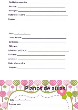Atividades propostas: ________________________________________
Recursos: ______________________________________________
Avaliação: ______________________________________________
Material necessário _________________________________________
Preparar _______________________________________________
Data: ____/_____/_____
Tema da aula: ___________________________________________
Conteúdos: _____________________________________________
Objetivos: _____________________________________________
Atividades propostas: ________________________________________
Recursos: ______________________________________________
Avaliação: ______________________________________________
Material necessário _________________________________________
Preparar ______________________________________________
Planos de aulas
Data: ____/_____/_____
Tema da aula: ___________________________________________
 