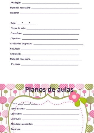 Avaliação: ______________________________________________
Material necessário _________________________________________
Preparar _______________________________________________
Data: ____/_____/_____
Tema da aula: ___________________________________________
Conteúdos: _____________________________________________
Objetivos: _____________________________________________
Atividades propostas: ________________________________________
Recursos: ______________________________________________
Avaliação: ______________________________________________
Material necessário _________________________________________
Preparar ______________________________________________
Planos de aulas
Data: ____/_____/_____
Tema da aula: ___________________________________________
Conteúdos: _____________________________________________
Objetivos: _____________________________________________
Atividades propostas: ________________________________________
Recursos: ______________________________________________
 
