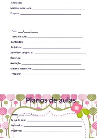 Avaliação: ______________________________________________
Material necessário _________________________________________
Preparar _______________________________________________
Data: ____/_____/_____
Tema da aula: ___________________________________________
Conteúdos: _____________________________________________
Objetivos: _____________________________________________
Atividades propostas: ________________________________________
Recursos: ______________________________________________
Avaliação: ______________________________________________
Material necessário _________________________________________
Preparar ______________________________________________
Planos de aulas
Data: ____/_____/_____
Tema da aula: ___________________________________________
Conteúdos: _____________________________________________
Objetivos: _____________________________________________
 