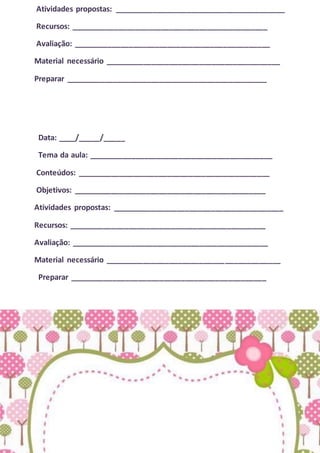 Atividades propostas: ________________________________________
Recursos: ______________________________________________
Avaliação: ______________________________________________
Material necessário _________________________________________
Preparar _______________________________________________
Data: ____/_____/_____
Tema da aula: ___________________________________________
Conteúdos: _____________________________________________
Objetivos: _____________________________________________
Atividades propostas: ________________________________________
Recursos: ______________________________________________
Avaliação: ______________________________________________
Material necessário _________________________________________
Preparar ______________________________________________
 