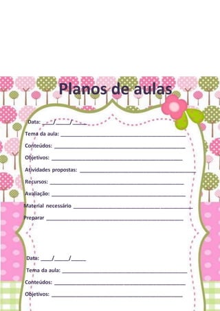 Planos de aulas
Data: ____/_____/_____
Tema da aula: ___________________________________________
Conteúdos: _____________________________________________
Objetivos: _____________________________________________
Atividades propostas: ________________________________________
Recursos: ______________________________________________
Avaliação: ______________________________________________
Material necessário _________________________________________
Preparar _______________________________________________
Data: ____/_____/_____
Tema da aula: ___________________________________________
Conteúdos: _____________________________________________
Objetivos: _____________________________________________
 